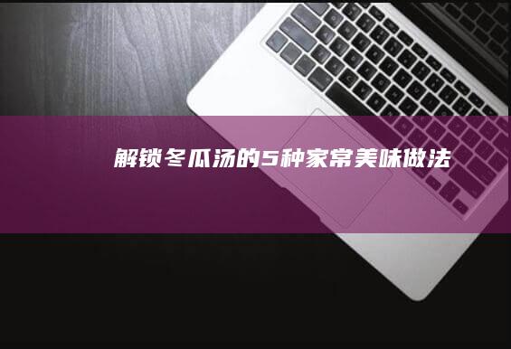 解锁冬瓜汤的5种家常美味做法